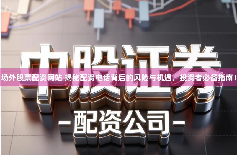 场外股票配资网站 揭秘配资电话背后的风险与机遇,投资者必备指南!