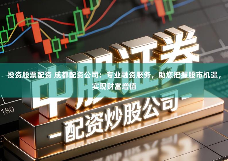 投资股票配资 成都配资公司：专业融资服务，助您把握股市机遇，实现财富增值