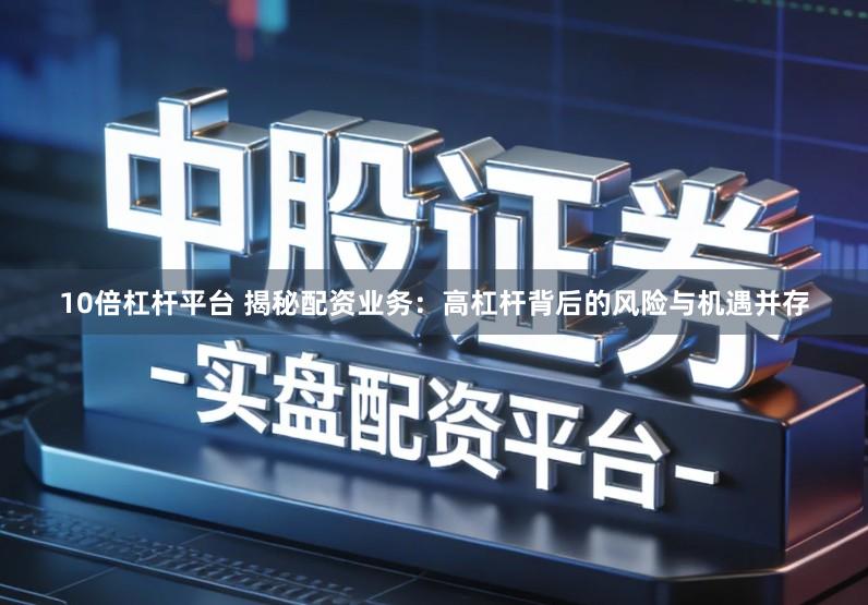 10倍杠杆平台 揭秘配资业务:高杠杆背后的风险与机遇并存