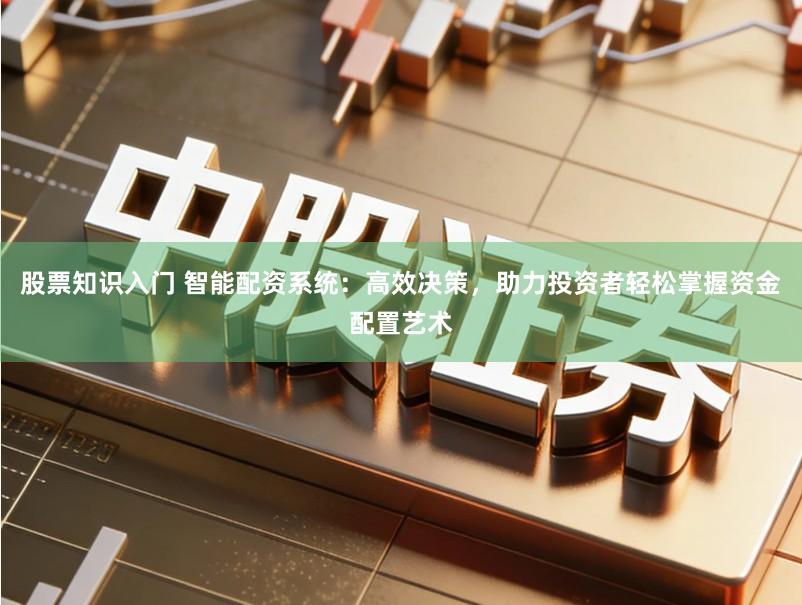 股票知识入门 智能配资系统：高效决策，助力投资者轻松掌握资金配置艺术