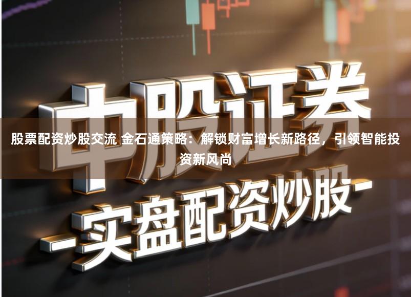 股票配资炒股交流 金石通策略：解锁财富增长新路径，引领智能投资新风尚