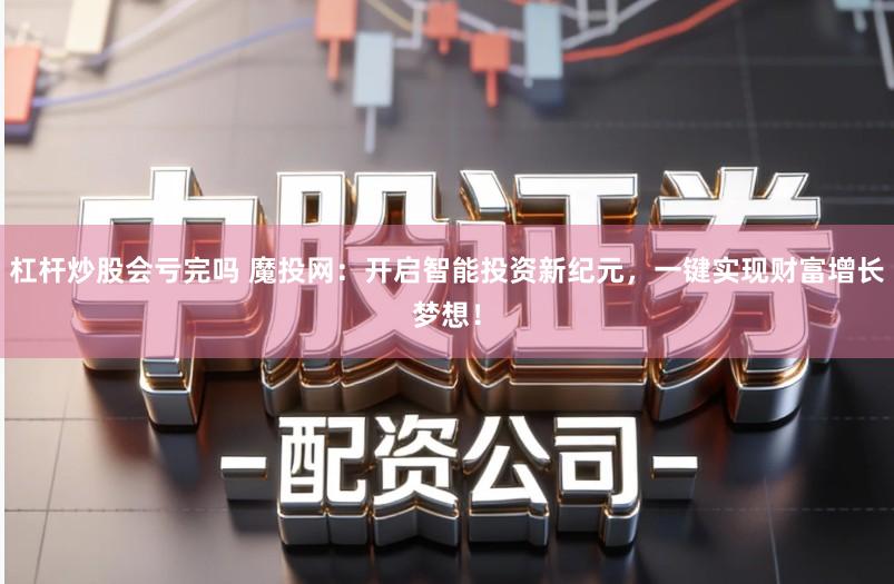 杠杆炒股会亏完吗 魔投网：开启智能投资新纪元，一键实现财富增长梦想！