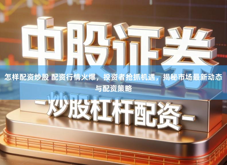 怎样配资炒股 配资行情火爆，投资者抢抓机遇，揭秘市场最新动态与配资策略