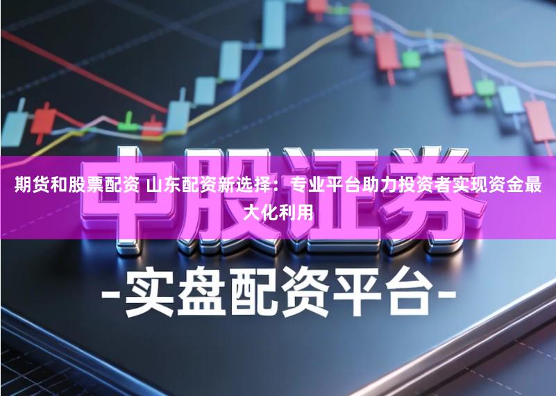 期货和股票配资 山东配资新选择:专业平台助力投资者实现资金最大化利用