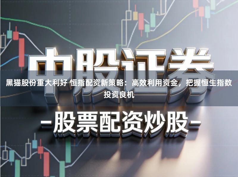 黑猫股份重大利好 恒指配资新策略：高效利用资金，把握恒生指数投资良机