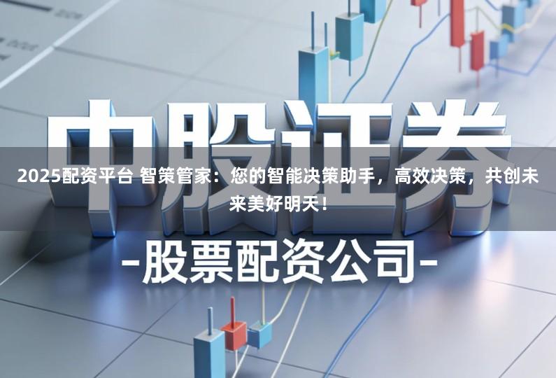 2025配资平台 智策管家：您的智能决策助手，高效决策，共创未来美好明天！