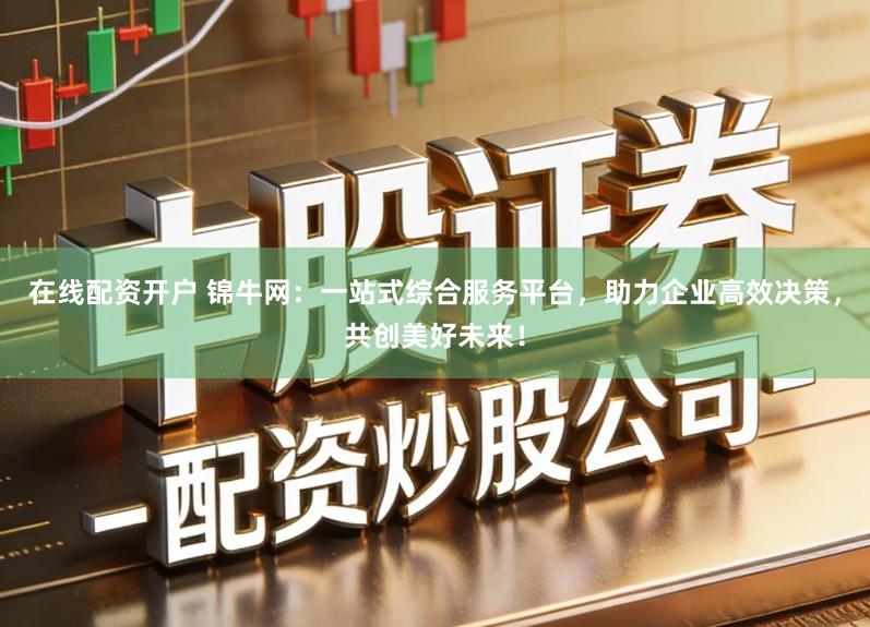 在线配资开户 锦牛网：一站式综合服务平台，助力企业高效决策，共创美好未来！