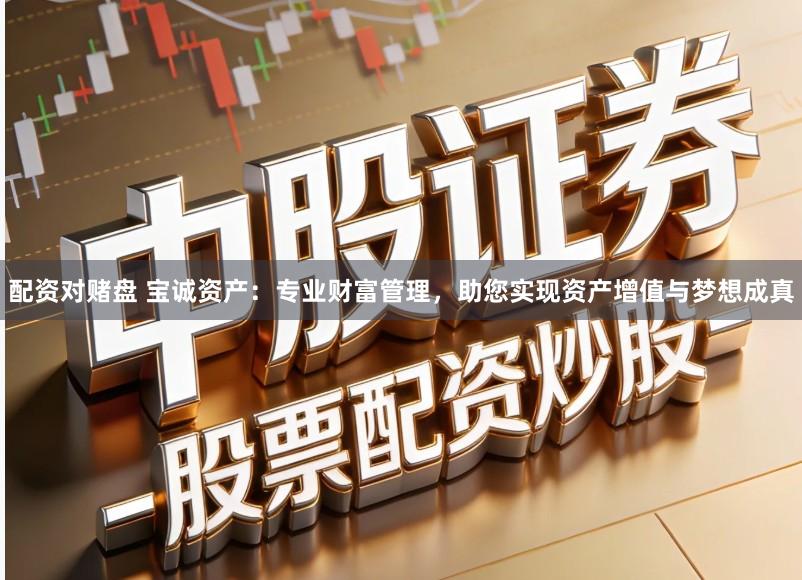 配资对赌盘 宝诚资产:专业财富管理,助您实现资产增值与梦想成真