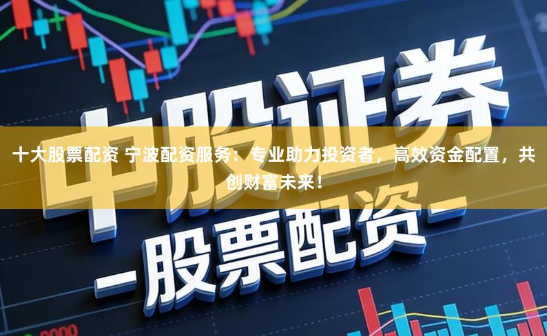 十大股票配资 宁波配资服务：专业助力投资者，高效资金配置，共创财富未来！