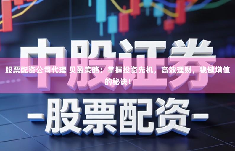 股票配资公司代理 贝盈策略：掌握投资先机，高效理财，稳健增值的秘诀！