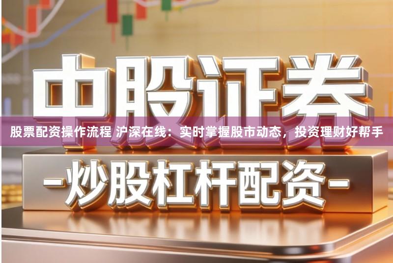 股票配资操作流程 沪深在线:实时掌握股市动态,投资理财好帮手
