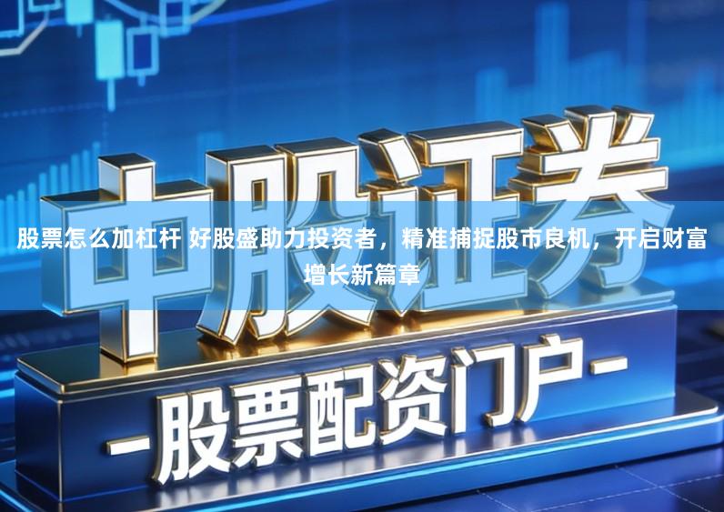 股票怎么加杠杆 好股盛助力投资者，精准捕捉股市良机，开启财富增长新篇章