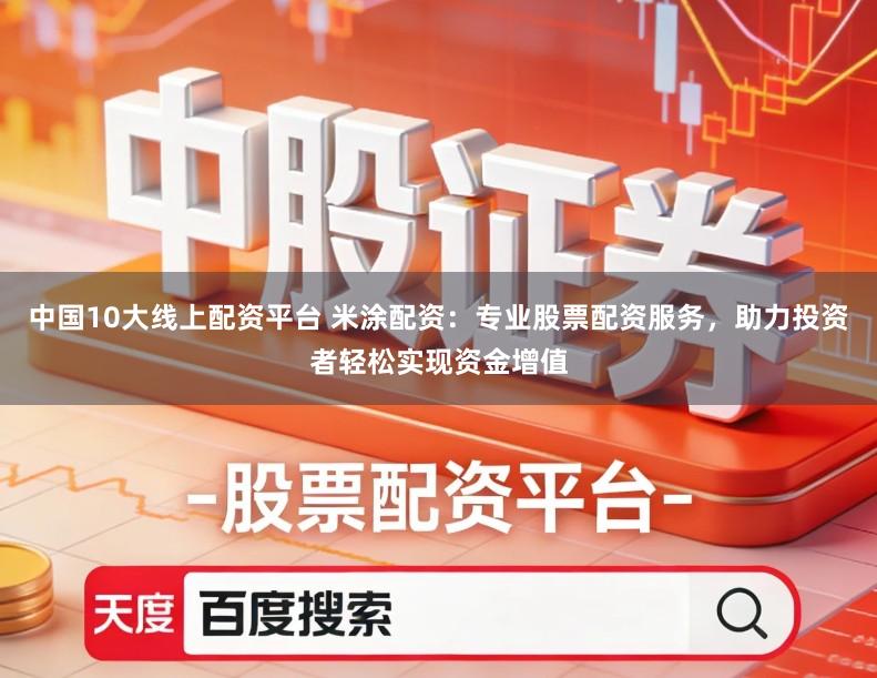 中国10大线上配资平台 米涂配资：专业股票配资服务，助力投资者轻松实现资金增值