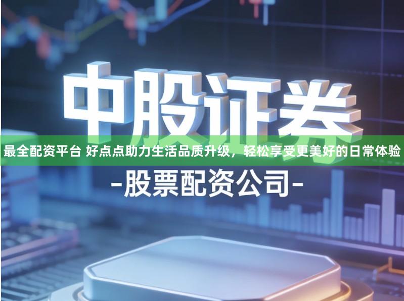 最全配资平台 好点点助力生活品质升级，轻松享受更美好的日常体验