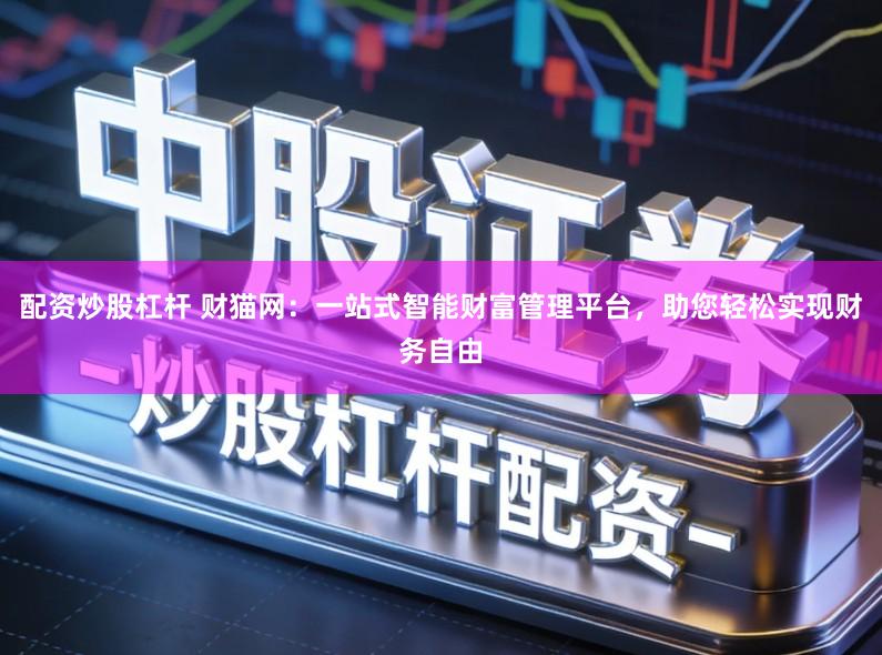 配资炒股杠杆 财猫网:一站式智能财富管理平台,助您轻松实现财务自由