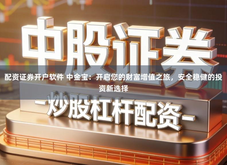 配资证券开户软件 中金宝：开启您的财富增值之旅，安全稳健的投资新选择
