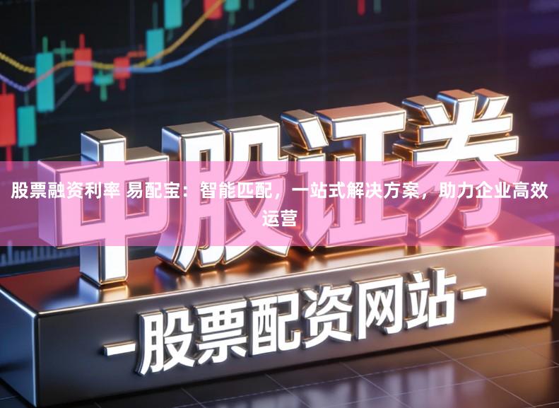 股票融资利率 易配宝：智能匹配，一站式解决方案，助力企业高效运营
