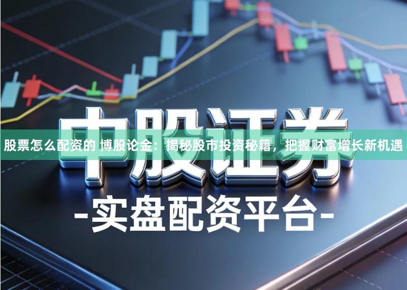 股票怎么配资的 博股论金:揭秘股市投资秘籍,把握财富增长新机遇