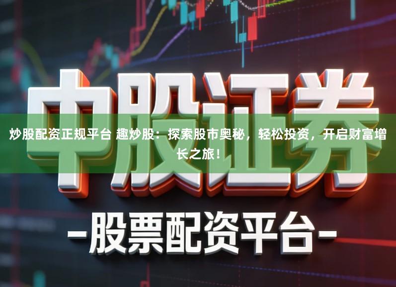 炒股配资正规平台 趣炒股:探索股市奥秘,轻松投资,开启财富增长之旅!