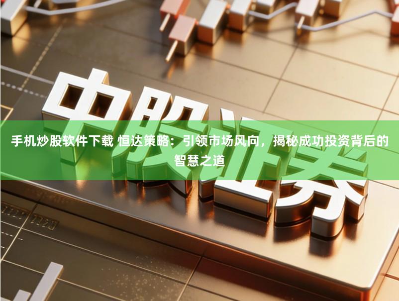 手机炒股软件下载 恒达策略：引领市场风向，揭秘成功投资背后的智慧之道
