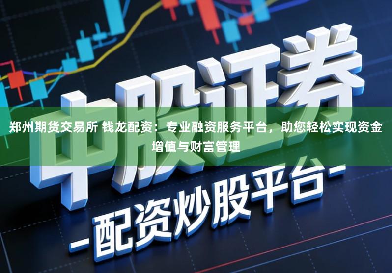 郑州期货交易所 钱龙配资:专业融资服务平台,助您轻松实现资金增值与财富管理