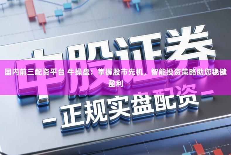 国内前三配资平台 牛操盘:掌握股市先机,智能投资策略助您稳健盈利