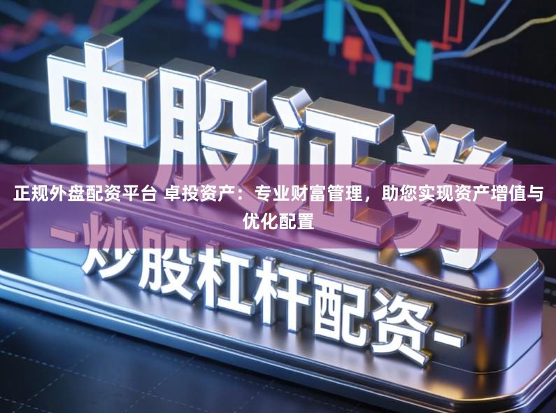 正规外盘配资平台 卓投资产:专业财富管理,助您实现资产增值与优化配置