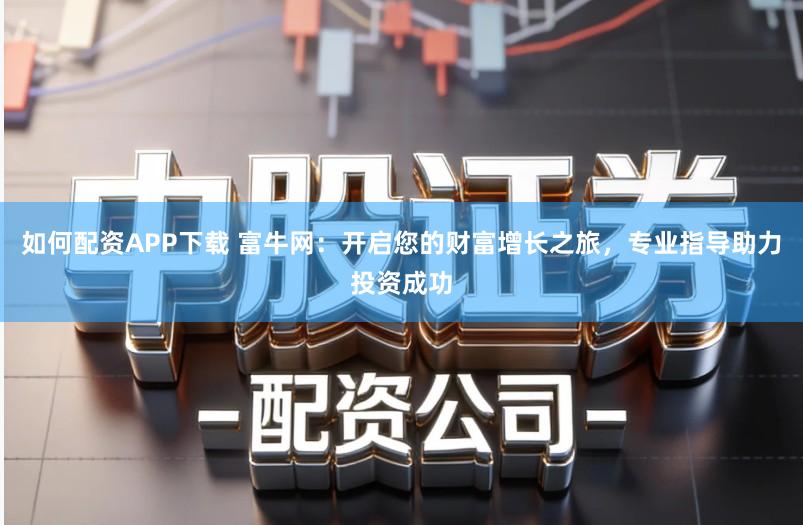如何配资APP下载 富牛网:开启您的财富增长之旅,专业指导助力投资成功