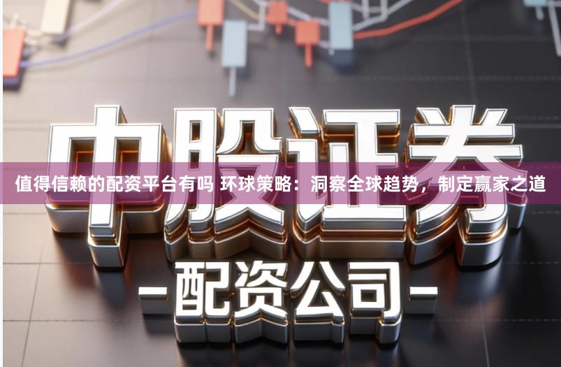 值得信赖的配资平台有吗 环球策略：洞察全球趋势，制定赢家之道