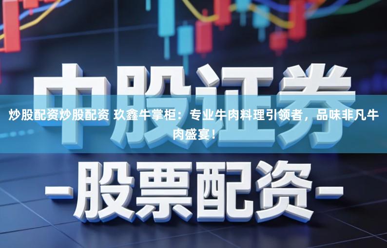 炒股配资炒股配资 玖鑫牛掌柜:专业牛肉料理引领者,品味非凡牛肉盛宴!