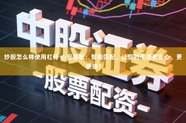 炒股怎么样使用杠杆 心安智配：智能匹配，让您的生活更安心、更便捷！