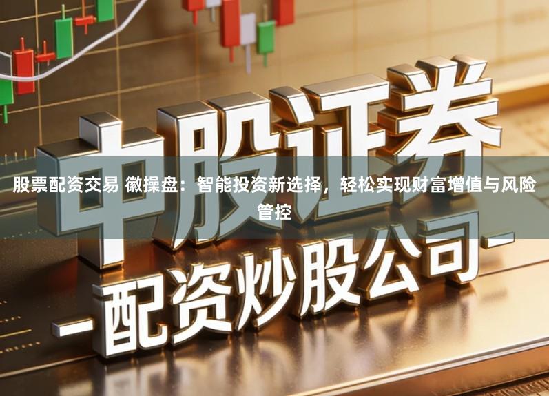 股票配资交易 徽操盘:智能投资新选择,轻松实现财富增值与风险管控