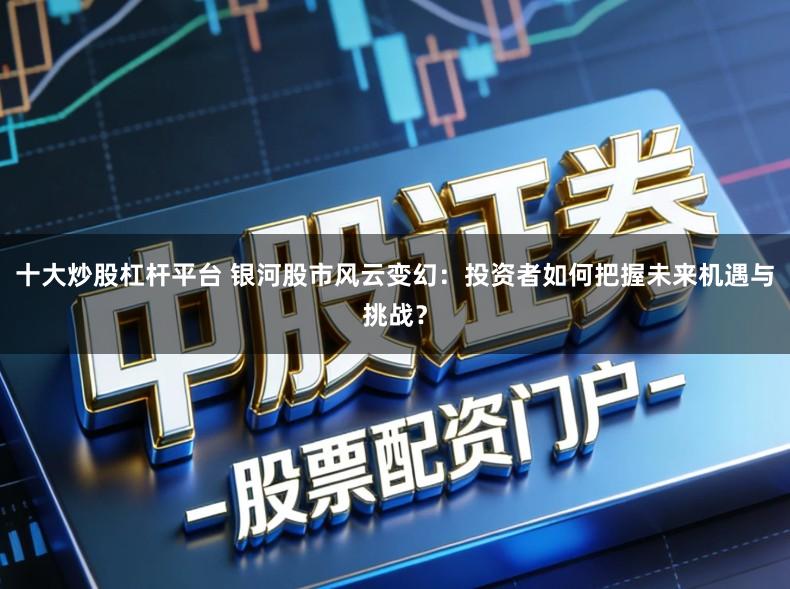 十大炒股杠杆平台 银河股市风云变幻:投资者如何把握未来机遇与挑战?