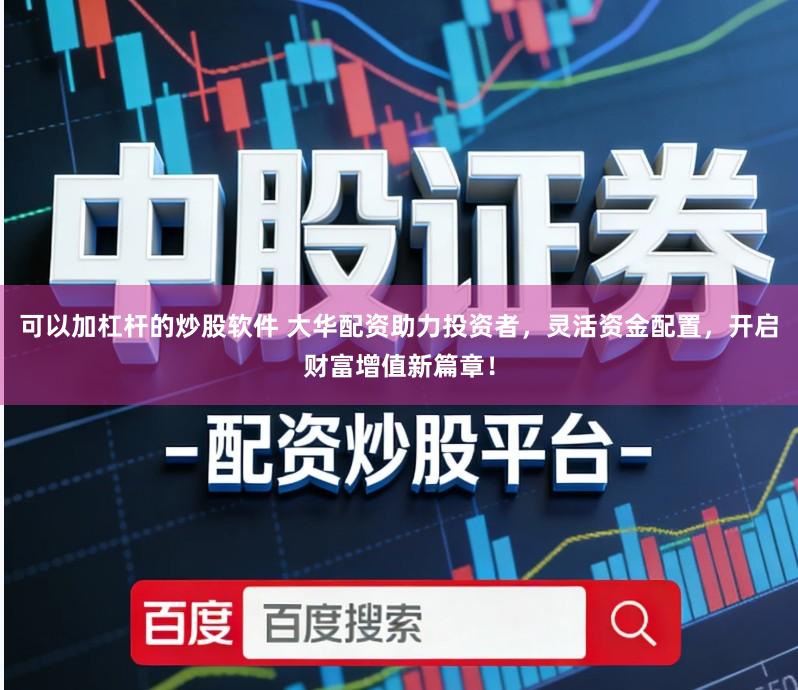 可以加杠杆的炒股软件 大华配资助力投资者，灵活资金配置，开启财富增值新篇章！