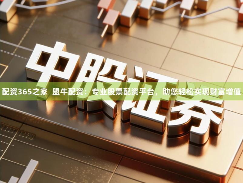 配资365之家  盟牛配资：专业股票配资平台，助您轻松实现财富增值