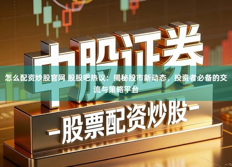 怎么配资炒股官网 股股吧热议：揭秘股市新动态，投资者必备的交流与策略平台
