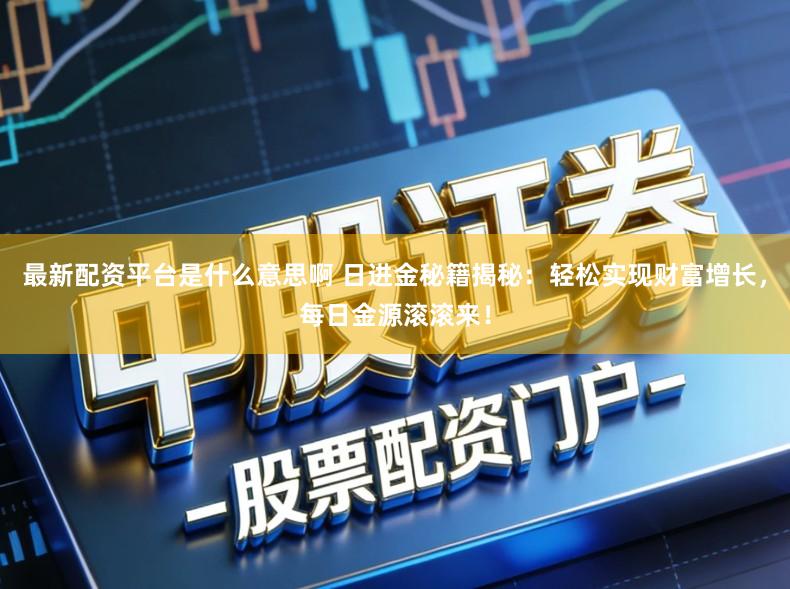 最新配资平台是什么意思啊 日进金秘籍揭秘：轻松实现财富增长，每日金源滚滚来！