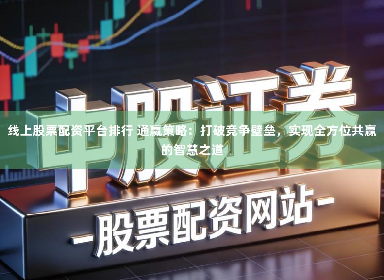 线上股票配资平台排行 通赢策略：打破竞争壁垒，实现全方位共赢的智慧之道