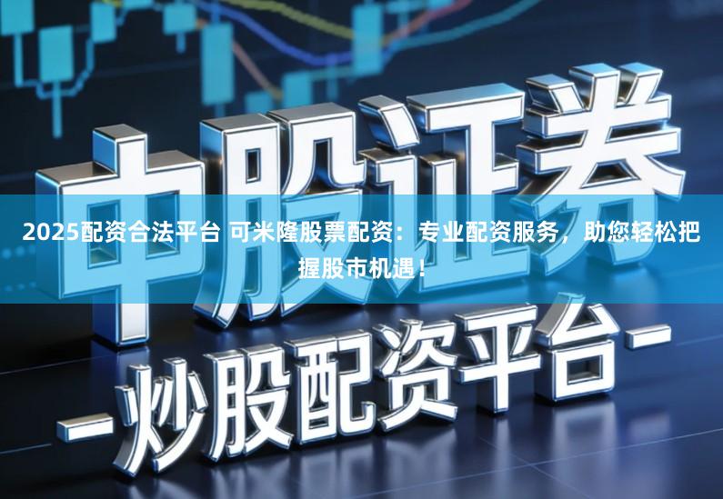 2025配资合法平台 可米隆股票配资:专业配资服务,助您轻松把握股市机遇!