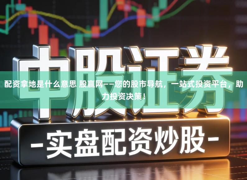 配资拿地是什么意思 股赢网——您的股市导航，一站式投资平台，助力投资决策！