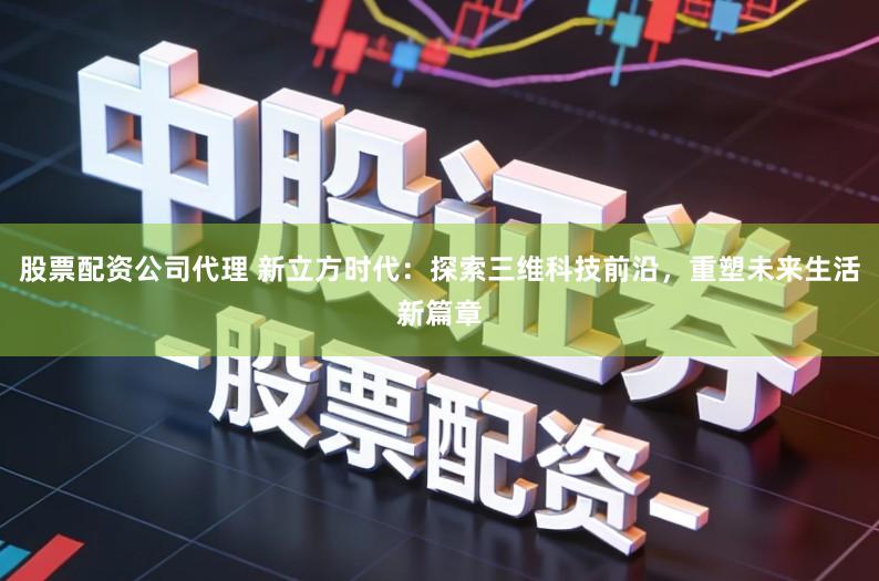 股票配资公司代理 新立方时代：探索三维科技前沿，重塑未来生活新篇章