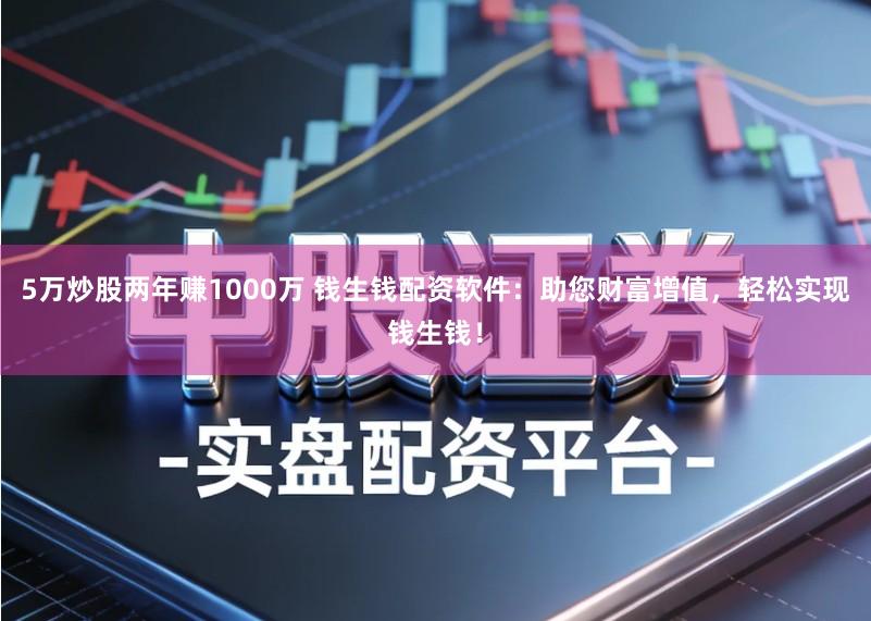 5万炒股两年赚1000万 钱生钱配资软件:助您财富增值,轻松实现钱生钱!