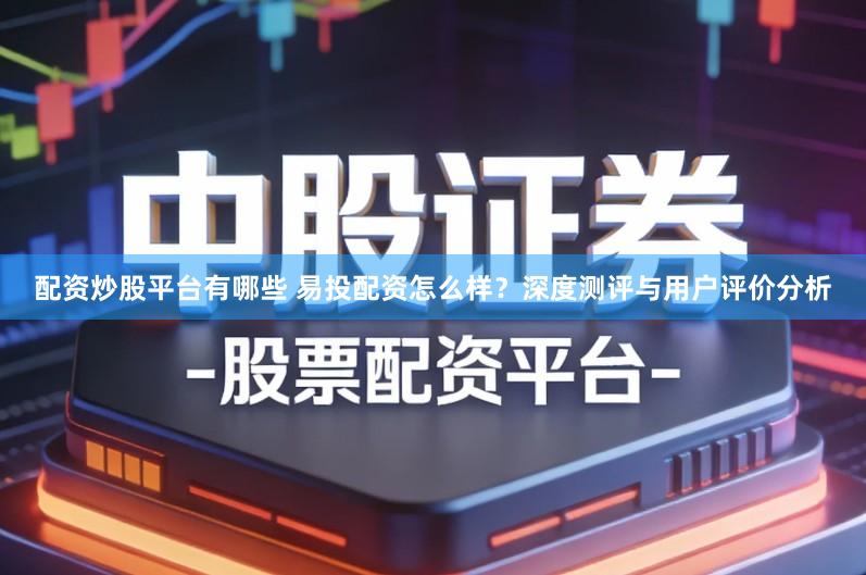 配资炒股平台有哪些 易投配资怎么样?深度测评与用户评价分析