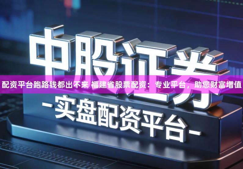 配资平台跑路钱都出不来 福建省股票配资:专业平台,助您财富增值