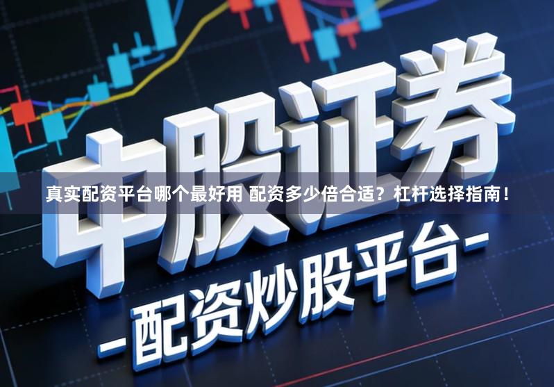 真实配资平台哪个最好用 配资多少倍合适？杠杆选择指南！