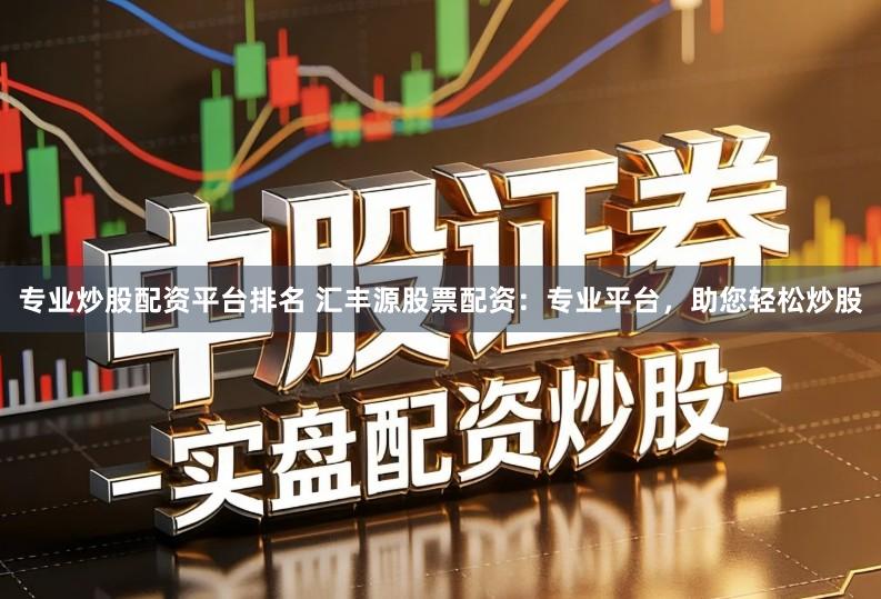 专业炒股配资平台排名 汇丰源股票配资:专业平台,助您轻松炒股