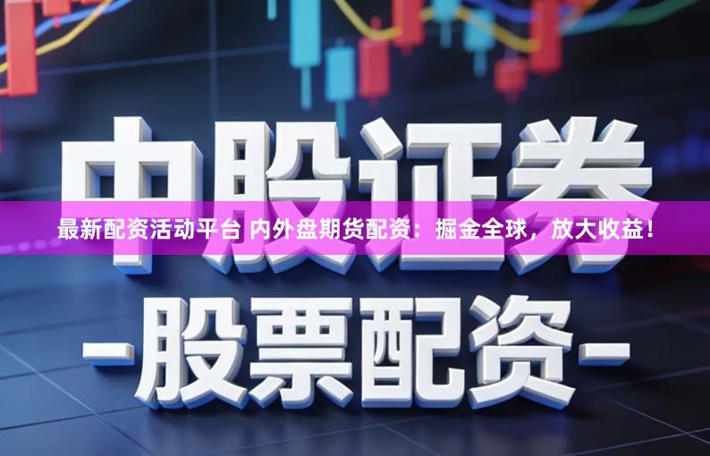 最新配资活动平台 内外盘期货配资：掘金全球，放大收益！