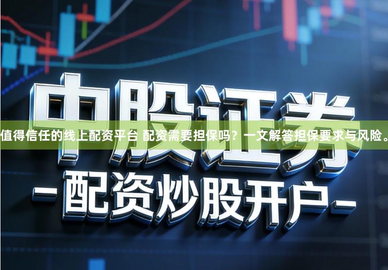 值得信任的线上配资平台 配资需要担保吗？一文解答担保要求与风险。