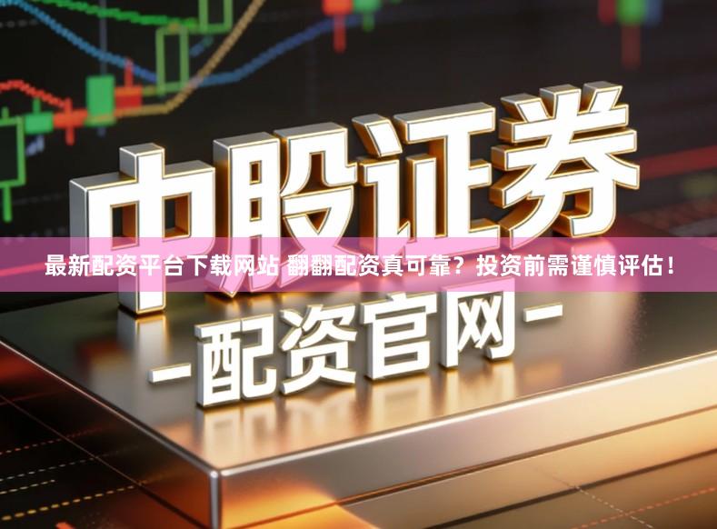 最新配资平台下载网站 翻翻配资真可靠？投资前需谨慎评估！