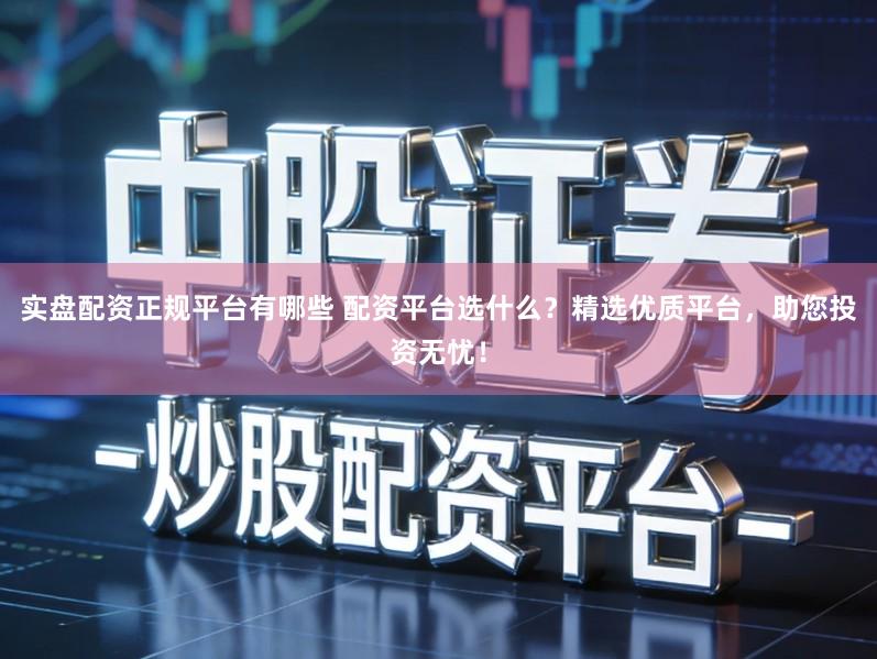 实盘配资正规平台有哪些 配资平台选什么？精选优质平台，助您投资无忧！